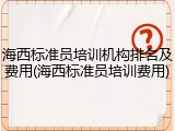 海西标准员培训机构排名及费用(海西标准员培训费用)