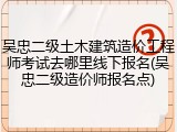 吴忠二级土木建筑造价工程师考试去哪里线下报名(吴忠二级造价师报名点)