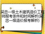吴忠一级土木建筑造价工程师报考条件和时间解析(吴忠一级造价报考解析)