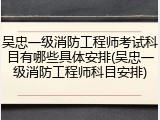吴忠一级消防工程师考试科目有哪些具体安排(吴忠一级消防工程师科目安排)