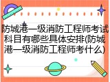 防城港一级消防工程师考试科目有哪些具体安排(防城港一级消防工程师考什么)