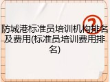 防城港标准员培训机构排名及费用(标准员培训费用排名)