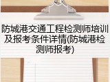防城港交通工程检测师培训及报考条件详情(防城港检测师报考)