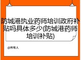 防城港执业药师培训政府补贴吗具体多少(防城港药师培训补贴)