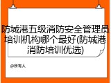 防城港五级消防安全管理员培训机构哪个最好(防城港消防培训优选)