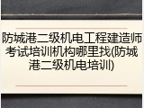 防城港二级机电工程建造师考试培训机构哪里找(防城港二级机电培训)