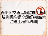 嘉峪关交通运输监理工程师培训机构哪个最好(嘉峪关监理工程师培训)