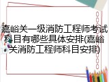 嘉峪关一级消防工程师考试科目有哪些具体安排(嘉峪关消防工程师科目安排)