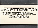 嘉峪关轻工工程咨询工程师培训学校哪里好(嘉峪关工程师培训优选)