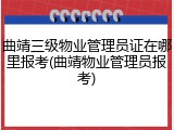 曲靖三级物业管理员证在哪里报考(曲靖物业管理员报考)