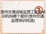 贵州交通运输监理工程师培训机构哪个最好(贵州交通监理培训优选)