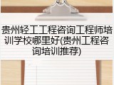 贵州轻工工程咨询工程师培训学校哪里好(贵州工程咨询培训推荐)