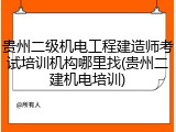 贵州二级机电工程建造师考试培训机构哪里找(贵州二建机电培训)