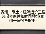 贵州一级土木建筑造价工程师报考条件和时间解析(贵州一造报考指南)