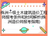 株洲一级土木建筑造价工程师报考条件和时间解析(株洲造价师报考指南)