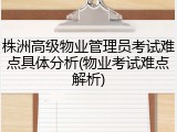 株洲高级物业管理员考试难点具体分析(物业考试难点解析)