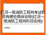 红河一级消防工程师考试科目有哪些具体安排(红河一级消防工程师科目安排)