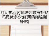 红河执业药师培训政府补贴吗具体多少(红河药师培训补贴)