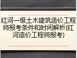 红河一级土木建筑造价工程师报考条件和时间解析(红河造价工程师报考)