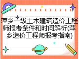 萍乡一级土木建筑造价工程师报考条件和时间解析(萍乡造价工程师报考指南)