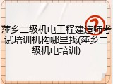 萍乡二级机电工程建造师考试培训机构哪里找(萍乡二级机电培训)