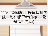 萍乡一级建筑工程建造师考试一般在哪里考(萍乡一级建造师考点)