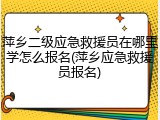萍乡二级应急救援员在哪里学怎么报名(萍乡应急救援员报名)