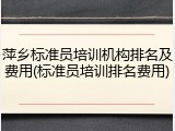 萍乡标准员培训机构排名及费用(标准员培训排名费用)