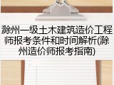 滁州一级土木建筑造价工程师报考条件和时间解析(滁州造价师报考指南)