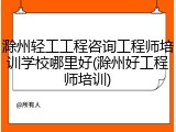 滁州轻工工程咨询工程师培训学校哪里好(滁州好工程师培训)