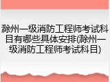 滁州一级消防工程师考试科目有哪些具体安排(滁州一级消防工程师考试科目)