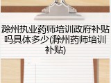 滁州执业药师培训政府补贴吗具体多少(滁州药师培训补贴)