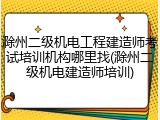 滁州二级机电工程建造师考试培训机构哪里找(滁州二级机电建造师培训)