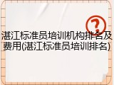 湛江标准员培训机构排名及费用(湛江标准员培训排名)
