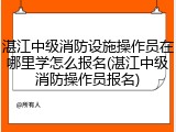 湛江中级消防设施操作员在哪里学怎么报名(湛江中级消防操作员报名)