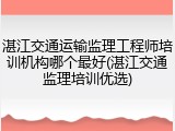 湛江交通运输监理工程师培训机构哪个最好(湛江交通监理培训优选)