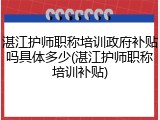 湛江护师职称培训政府补贴吗具体多少(湛江护师职称培训补贴)