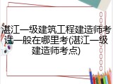 湛江一级建筑工程建造师考试一般在哪里考(湛江一级建造师考点)