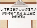 湛江五级消防安全管理员培训机构哪个最好(湛江消防培训优选)
