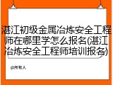 湛江初级金属冶炼安全工程师在哪里学怎么报名(湛江冶炼安全工程师培训报名)