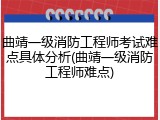 曲靖一级消防工程师考试难点具体分析(曲靖一级消防工程师难点)