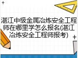 湛江中级金属冶炼安全工程师在哪里学怎么报名(湛江冶炼安全工程师报考)
