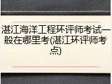 湛江海洋工程环评师考试一般在哪里考(湛江环评师考点)