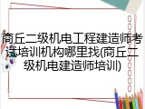 商丘二级机电工程建造师考试培训机构哪里找(商丘二级机电建造师培训)