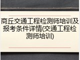 商丘交通工程检测师培训及报考条件详情(交通工程检测师培训)