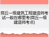 商丘一级建筑工程建造师考试一般在哪里考(商丘一级建造师考点)
