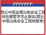 商丘中级金属冶炼安全工程师在哪里学怎么报名(商丘中级冶炼安全工程师报考)