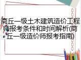 商丘一级土木建筑造价工程师报考条件和时间解析(商丘一级造价师报考指南)