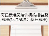商丘标准员培训机构排名及费用(标准员培训商丘费用)
