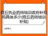 商丘执业药师培训政府补贴吗具体多少(商丘药师培训补贴)